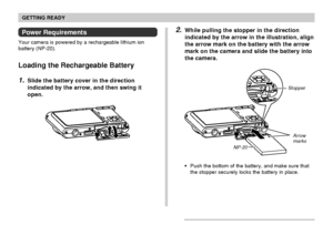 Page 32GETTING READY
32
2.While pulling the stopper in the direction
indicated by the arrow in the illustration, align
the arrow mark on the battery with the arrow
mark on the camera and slide the battery into
the camera.
NP-20
Push the bottom of the battery, and make sure that
the stopper securely locks the battery in place.
Stopper
Power Requirements
Your camera is powered by a rechargeable lithium ion
battery (NP-20).
Loading the Rechargeable Battery
1.Slide the battery cover in the direction
indicated by...