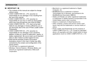 Page 8INTRODUCTION
8
 IMPORTANT! 
The contents of this manual are subject to change
without notice.
CASIO COMPUTER CO., LTD. assumes no
responsibility for any damage or loss resulting from
the use of this manual.
CASIO COMPUTER CO., LTD. assumes no
responsibility for any loss or claims by third parties
which may arise through the use of the EX-S500.
CASIO COMPUTER CO., LTD. shall not be held
liable for any damages or losses suffered by you or
any third party due to the use of Photo Loader and/or...
