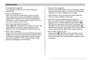 Page 10INTRODUCTION
10
Triple Self-timer (page 66)
The self-timer can be set up to repeat three times,
automatically.
Quick Shutter (page 73)
When you press the shutter button all the way down
without pausing, the camera immediately records the
image without waiting for Auto Focus to be performed.
This helps to avoid missing a special moment while you
wait for the camera to Auto Focus.
Auto Focus Area Selection (page 74)
When “
 Multi” is selected for the Auto Focus area, the
camera takes simultaneous meter...