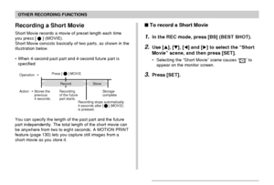 Page 9797
OTHER RECORDING FUNCTIONS
To record a Short Movie
1.In the REC mode, press [BS] (BEST SHOT).
2.Use [], [], [] and [] to select the “Short
Movie” scene, and then press [SET].
• Selecting the “Short Movie” scene causes “” to
appear on the monitor screen.
3.Press [SET].
Recording a Short Movie
Short Movie records a movie of preset length each time
you press [] (MOVIE).
Short Movie consists basically of two parts, as shown in the
illustration below.
• When 4-second past part and 4-second future part...