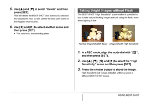 Page 102
102USING BEST SHOT
5.Use [S] and [ T] to select “Delete” and then 
press [SET].
This will delete the BEST SHOT user scene you selected 
and display the next screen (either the next user scene or 
the Register User Scene).
6.Use [ W] and [ X] to select another scene and 
then press [SET].
• This returns to the recording state. The BEST SHOT “High Sensitivity” scene makes it possible for 
you to take natural looking images without using the flash, even 
when lighting is low
1.In a REC mode, align the mode...