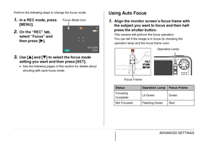 Page 114
114ADVANCED SETTINGS
Perform the following steps to change the focus mode.
1.In a REC mode, press 
[MENU].
2.On the “REC” tab, 
select “Focus” and 
then press [X].
3.Use [ S] and [ T] to select the focus mode 
setting you want and then press [SET].
• See the following pages of this section for details about 
shooting with each focus mode.
Using Auto Focus
1.
Align the monitor screen ’s focus frame with 
the subject you want to  focus and then half-
press the shutter button.
This camera will perform the...