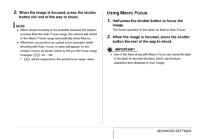 Page 115
115ADVANCED SETTINGS
2.When the image is focused, press the shutter 
button the rest of the way to shoot.
NOTE• When proper focusing is not possible because the subject 
is closer than the Auto Focus range, the camera will switch 
to the Macro Focus range automatically (Auto Macro).
• Whenever you perform an optical zoom operation while 
shooting with Auto Focus, a value will appear on the 
monitor screen as shown below to tell you the focus range.
Example:   cm – 
*  will be replaced by the actual...