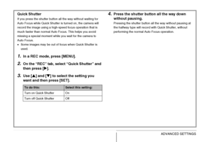 Page 120
120ADVANCED SETTINGS
Quick Shutter
If you press the shutter button all the way without waiting for 
Auto Focus while Quick Shutter is turned on, the camera will 
record the image using a high-speed focus operation that is 
much faster than normal Auto Focus. This helps you avoid 
missing a special moment while you wait for the camera to 
Auto Focus.
•Some images may be out of focus when Quick Shutter is 
used.
1.In a REC mode, press [MENU].
2.On the “REC” tab, select  “Quick Shutter” and 
then press [...