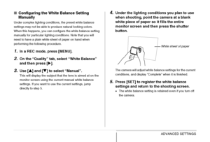 Page 130
130ADVANCED SETTINGS
■Configuring the White Balance Setting 
Manually
Under complex lighting conditions, the preset white balance 
settings may not be able to produce natural looking colors. 
When this happens, you can configure the white balance setting 
manually for particular lighting conditions. Note that you will 
need to have a plain white sheet of paper on hand when 
performing the following procedure.
1.In a REC mode, press [MENU].
2.On the “Quality” tab, select “White Balance” 
and then press [...