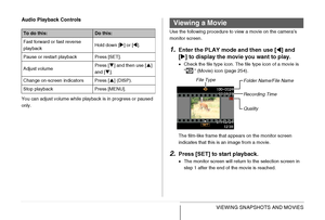 Page 148
148VIEWING SNAPSHOTS AND MOVIES
Audio Playback Controls
You can adjust volume while playback is in progress or paused 
only.
Use the following procedure to view a movie on the camera’s 
monitor screen.
1.Enter the PLAY mode and then use [
W] and 
[ X ] to display the movie you want to play.
• Check the file type icon. The file type icon of a movie is 
“ ” (Movie) icon (page 254).
The film-like frame that appears on the monitor screen 
indicates that this is an image from a movie.
2.Press [SET] to start...