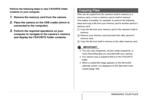 Page 189
189MANAGING YOUR FILES
Perform the following steps to view FAVORITE folder 
contents on your computer.
1.Remove the memory card from the camera.
2.Place the camera on the 
USB cradle (which is 
connected to the computer).
3.Perform the required operations on your 
computer to navigate  to the camera’s memory 
and display the FAVORI TE folder contents.
Files can be copied from the camera’s built-in memory to a 
memory card, or from a memory card  to built-in memory.
This makes it possible, for example,...