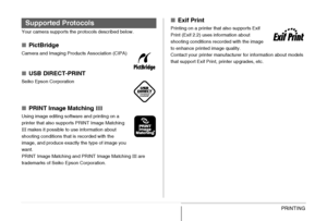 Page 215
215PRINTING
Your camera supports the protocols described below.
■PictBridge
Camera and Imaging Products Association (CIPA)
■USB DIRECT-PRINT
Seiko Epson Corporation
■PRINT Image Matching  III
Using image editing software and printing on a 
printer that also supports PRINT Image Matching 
III makes it possible to use information about 
shooting conditions that is recorded with the 
image, and produce exactly the type of image you 
want.
PRINT Image Matching and PRINT Image Matching  III are 
trademarks...