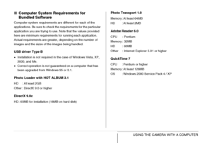 Page 219
219USING THE CAMERA WITH A COMPUTER
■Computer System Requirements for 
Bundled Software
Computer system requirements are different for each of the 
applications. Be sure to check the requirements for the particular 
application you are trying to use. Note that the values provided 
here are minimum requirements for running each application. 
Actual requirements are greater, depending on the number of 
images and the sizes of the images being handled.
USB driver Type B
•Installation is not required in the...