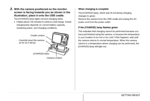 Page 38
38GETTING READY
3.With the camera positioned so the monitor 
screen is facing towards you as shown in the 
illustration, place it onto the USB cradle.
The [CHARGE] lamp lights red and charging starts.
• It takes about 150 minutes to achieve a full charge. Actual 
charging time depends on current battery capacity, 
remaining power, and charging conditions.
When charging is complete
The [CHARGE] lamp, which was lit red during charging, 
changes to green.
Remove the camera from the USB cradle and unplug...