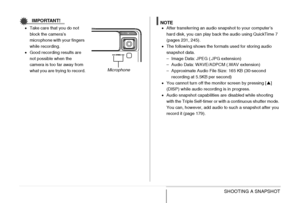 Page 83
83SHOOTING A SNAPSHOT
IMPORTANT!
•Take care that you do not 
block the camera’s 
microphone with your fingers 
while recording.
• Good recording results are 
not possible when the 
camera is too far away from 
what you are trying to record.NOTE•After transferring an audio snapshot to your computer’s 
hard disk, you can play back the audio using QuickTime 7 
(pages 231, 245).
• The following shows the formats used for storing audio 
snapshot data.
– Image Data: JPEG (.JPG extension)
– Audio Data:...