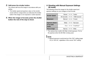 Page 87
87SHOOTING A SNAPSHOT
3.Half-press the shutter button.
The camera will focus the image in accordance with your 
setting.
•The shutter speed and aperture value on the monitor 
screen will turn orange when you half-press the shutter 
button if the image is over-exposed or under-exposed.
4.When the image is focu sed, press the shutter 
button the rest of the way to shoot.
■ Shooting with Manual Exposure Settings 
(M mode)
The following shows the ranges for the shutter speed and 
aperture settings you can...