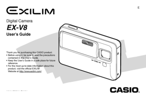 Page 11
E
Digital Camera
EX-V8
User’s Guide
K830PCM1DMX
Thank you for purchasing this CASIO product.
 Before using it, be sure to read the precautions 
contained in this User’s Guide.
 Keep the User’s Guide in a safe place for future 
reference.
 For the most up-to-date information about this 
product, visit the official EXILIM 
Website at http://www.exilim.com/
Downloaded From camera-usermanual.com Casio Manuals 