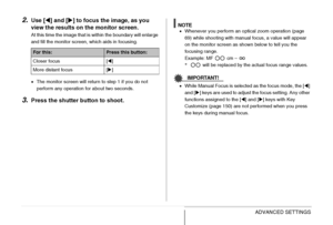 Page 132132ADVANCED SETTINGS
2.Use [W] and [X] to focus the image, as you 
view the results on the monitor screen.
At this time the image that is within the boundary will enlarge 
and fill the monitor screen, which aids in focusing.
•The monitor screen will return to step 1 if you do not 
perform any operation for about two seconds.
3.Press the shutter button to shoot.
NOTE•Whenever you perform an optical zoom operation (page 
69) while shooting with manual focus, a value will appear 
on the monitor screen as...