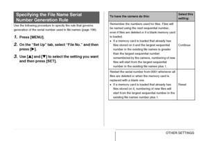Page 209209OTHER SETTINGS
Use the following procedure to specify the rule that governs 
generation of the serial number used in file names (page 196).
1.Press [MENU].
2.On the “Set Up” tab, select “File No.” and then 
press [X].
3.Use [S] and [T] to select the setting you want 
and then press [SET].
Specifying the File Name Serial 
Number Generation RuleTo have the camera do this:Select this 
setting:
Remember the numbers used for files. Files will 
be named using the next sequential number, 
even if files are...