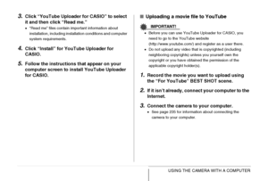 Page 245245USING THE CAMERA WITH A COMPUTER
3.Click “YouTube Uploader for CASIO” to select 
it and then click “Read me.”
•“Read me” files contain important information about 
installation, including installation conditions and computer 
system requirements.
4.Click “Install” for YouTube Uploader for 
CASIO.
5.Follow the instructions that appear on your 
computer screen to install YouTube Uploader 
for CASIO.
■Uploading a movie file to YouTube
IMPORTANT!
•Before you can use YouTube Uploader for CASIO, you 
need...