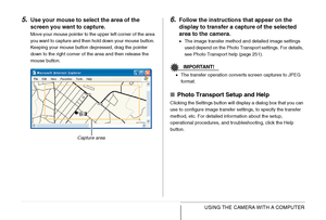 Page 251251USING THE CAMERA WITH A COMPUTER
5.Use your mouse to select the area of the 
screen you want to capture.
Move your mouse pointer to the upper left corner of the area 
you want to capture and then hold down your mouse button. 
Keeping your mouse button depressed, drag the pointer 
down to the right corner of the area and then release the 
mouse button.
6.Follow the instructions that appear on the 
display to transfer a capture of the selected 
area to the camera.
•The image transfer method and detailed...