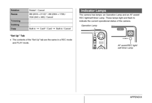 Page 272272APPENDIX “Set Up” Tab
•The contents of the “Set Up” tab are the same in a REC mode 
and PLAY mode.The camera has lamps: an Operation Lamp and an AF assist/
REC light/self-timer Lamp. These lamps light and flash to 
indicate the current operational status of the camera.
RotationRotate* / Cancel
Resize6M (2816 × 2112)* / 4M (2304 × 1728) / 
VGA (640 × 480) / Cancel
Trimming–
Dubbing–
CopyBuilt-in  Card* / Card   Built-in / Cancel
Indicator Lamps
Operation Lamp
AF assist/REC light/
self-timer Lamp...