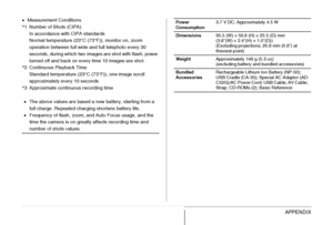 Page 287287APPENDIX
•Measurement Conditions
*1 Number of Shots (CIPA)
In accordance with CIPA standards
Normal temperature (23°C (73°F)), monitor on, zoom 
operation between full wide and full telephoto every 30 
seconds, during which two images are shot with flash; power 
turned off and back on every time 10 images are shot.
*2 Continuous Playback Time
Standard temperature (23°C (73°F)), one-image scroll 
approximately every 10 seconds
*3 Approximate continuous recording time
•The above values are based a new...