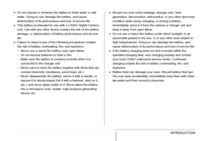 Page 3030INTRODUCTION
•Do not expose or immerse the battery in fresh water or salt 
water. Doing so can damage the battery, and cause 
deterioration of its performance and loss of service life.
•This battery is intended for use with a CASIO Digital Camera 
only. Use with any other device creates the risk of the battery 
damage, or deterioration of battery performance and service 
life.
•Failure to observe any of the following precautions creates 
the risk of battery overheating, fire, and explosion.
– Never use...