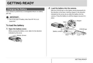 Page 3636GETTING READY
GETTING READY
Your camera is powered by a rechargeable lithium ion battery 
(NP-50).
IMPORTANT!
•Use of any type of battery other than NP-50 is not 
supported.
To load the battery
1.
Open the battery cover.
While pressing the battery cover, slide it in the direction 
indicated by the arrow.
2.Load the battery into the camera.
With the EXILIM logo on the battery facing downwards (in 
the direction of the lens), hold the stopper in the direction 
indicated by the arrow as you slide the...