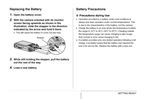 Page 4141GETTING READY
Replacing the Battery
1.
Open the battery cover.
2.With the camera oriented with its monitor 
screen facing upwards as shown in the 
illustration, slide the stopper in the direction 
indicated by the arrow and hold it there.
•This will cause the battery to come out part way.
3.While still holding the stopper, pull the battery 
out the rest of the way.
4.Load a new battery.
Battery Precautions
■Precautions during Use
•Operation provided by a battery under cold conditions is 
always less...