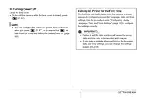 Page 4444GETTING READY
■Turning Power Off
Close the lens cover.
•To turn off the camera while the lens cover is closed, press 
[] (PLAY).
NOTE•You can configure the camera so power does not turn on 
when you press [ ] (PLAY), or to require that [ ] be 
held down for some time before the camera turns on (page 
217).
Turning On Power for the First Time
The first time you load a battery into the camera, a screen 
appears for configuring screen text language, date, and time 
settings. Use the procedure under...