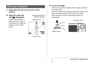 Page 5959SHOOTING A SNAPSHOT
1.Slide open the lens cover to turn on the 
camera.
2.Align the mode dial 
with  (Snapshot).
Confirm that the subject 
(people, scenery, etc.) and 
the Snapshot icon “ ” are 
displayed on the monitor 
screen.
3.Focus the image.
While the focus frame is aligned with the subject, half-press 
the shutter button.
Auto Focus will focus the image automatically, and the focus 
frame and operation lamp will turn green. The shutter 
speed, aperture, and ISO sensitivity also will be set...