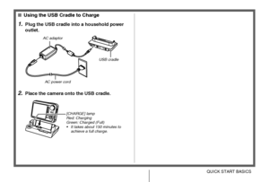 Page 1010QUICK START BASICS
■Using the USB Cradle to Charge
1.Plug the USB cradle into a household power 
outlet.
2.Place the camera onto the USB cradle.
AC adaptor
AC power cordUSB cradle
[CHARGE] lamp
Red: Charging
Green: Charged (Full)
• It takes about 150 minutes to 
achieve a full charge.
Downloaded From camera-usermanual.com Casio Manuals 