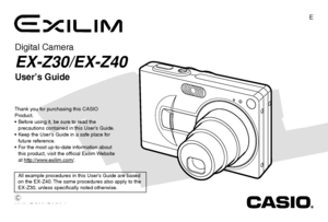 Page 1All example procedures in this User’s Guide are based 
on the EX-Z40. The same procedures also apply to the 
EX-Z30, unless specifically noted otherwise.
E
Digital Camera
EX-Z30/EX-Z40
User’s Guide
K871PCM1DMX-2
Thank you for purchasing this CASIO 
Product.
  Before using it, be sure to read the  
precautions contained in this User’s Guide.
  Keep the User’s Guide in a safe place for 
future reference.
  For the most up-to-date information about 
this product, visit the official Exilim Website 
at...