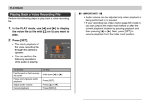 Page 111111
PLAYBACK
Playing Back a Voice Recording File
Perform the following steps to play back a voice recording
file.
1.In the PLAY mode, use [] and [] to display
the voice file (a file with 
 on it) you want to
play.
2.Press [SET].
• This starts playback of
the voice recording file
through the camera’s
speaker.
• You can perform the
following operations
while audio is playing.
To do this:
Fast forward or fast reverse
the audio
Pause and unpause audio
playback
Adjust audio volume
Cancel playback
Do this:...