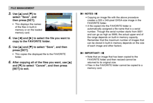 Page 117FILE MANAGEMENT
117
3.Use [] and [] to
select “Save”, and
then press [SET].
•This displays the names
of the files in built-in
memory or on the loaded
memory card.
4.Use [] and [] to select the file you want to
copy to the FAVORITE folder.
5.Use [] and [] to select “Save”, and then
press [SET].
•This copies the displayed file to the FAVORITE
folder.
6.After copying all of the files you want, use []
and [] to select “Cancel”, and then press
[SET] to exit.
 NOTES 
•Copying an image file with the...