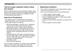 Page 13INTRODUCTION
13
Operating conditions
This camera is designed for use in temperatures ranging
from 0°C to 40°C (32°F to 104°F).
Do not use or keep the camera in the following areas.
—In areas subject to direct sunlight
—In areas subject to high humidity or dust
—Near air conditioners, heaters, or other areas subject
to temperature extremes
—Inside of a closed vehicle, especially one parked in the
sun
—In areas subject to strong vibration
Test for proper operation before using
the camera!
Before using...