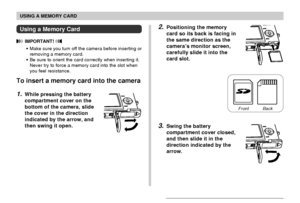 Page 137USING A MEMORY CARD
137
2.Positioning the memory
card so its back is facing in
the same direction as the
camera’s monitor screen,
carefully slide it into the
card slot.
3.Swing the battery
compartment cover closed,
and then slide it in the
direction indicated by the
arrow.
Using a Memory Card
 IMPORTANT! 
•Make sure you turn off the camera before inserting or
removing a memory card.
•Be sure to orient the card correctly when inserting it.
Never try to force a memory card into the slot when
you feel...