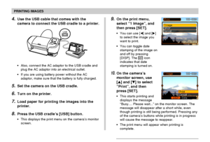 Page 147PRINTING IMAGES
147
4.Use the USB cable that comes with the
camera to connect the USB cradle to a printer.
•Also, connect the AC adaptor to the USB cradle and
plug the AC adaptor into an electrical outlet.
•If you are using battery power without the AC
adaptor, make sure that the battery is fully charged.
5.Set the camera on the USB cradle.
6.Turn on the printer.
7.Load paper for printing the images into the
printer.
8.Press the USB cradle’s [USB] button.
•This displays the print menu on the camera’s...