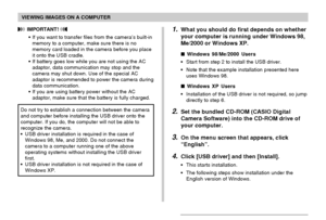 Page 152VIEWING IMAGES ON A COMPUTER
152
1.What you should do first depends on whether
your computer is running under Windows 98,
Me/2000 or Windows XP.
 Windows 98/Me/2000 Users
•Start from step 2 to install the USB driver.
•Note that the example installation presented here
uses Windows 98.
 Windows XP Users
•Installation of the USB driver is not required, so jump
directly to step 6.
2.Set the bundled CD-ROM (CASIO Digital
Camera Software) into the CD-ROM drive of
your computer.
3.On the menu screen that...