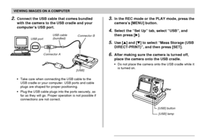 Page 159VIEWING IMAGES ON A COMPUTER
159
USB port
Connector AUSB cable
(bundled)
[USB] Connector B
2.Connect the USB cable that comes bundled
with the camera to the USB cradle and your
computer’s USB port.
•Take care when connecting the USB cable to the
USB cradle or your computer. USB ports and cable
plugs are shaped for proper positioning.
•Plug the USB cable plugs into the ports securely, as
far as they will go. Proper operation is not possible if
connections are not correct.
3.In the REC mode or the PLAY...