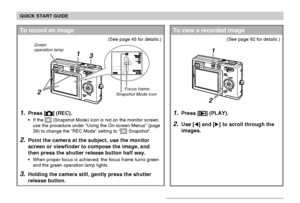 Page 17QUICK START GUIDE
17
1.Press [] (PLAY).
2.Use [] and [] to scroll through the
images.
1
2
To view a recorded image
(See page 92 for details.)
1.Press [] (REC).
If the  (Snapshot Mode) icon is not on the monitor screen,
use the procedure under “Using the On-screen Menus” (page
39) to change the “REC Mode” setting to “
 Snapshot”.
2.Point the camera at the subject, use the monitor
screen or viewfinder to compose the image, and
then press the shutter release button half way.
When proper focus is...