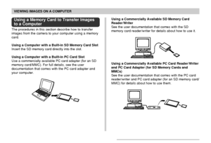 Page 162VIEWING IMAGES ON A COMPUTER
162
Using a Memory Card to Transfer Images
to a Computer
The procedures in this section describe how to transfer
images from the camera to your computer using a memory
card.
Using a Computer with a Built-in SD Memory Card Slot
Insert the SD memory card directly into the slot.
Using a Computer with a Built-in PC Card Slot
Use a commercially available PC card adapter (for an SD
memory card/MMC). For full details, see the user
documentation that comes with the PC card adapter...