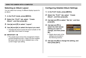 Page 168USING THE CAMERA WITH A COMPUTER
168
Selecting an Album Layout
You can select from among 10 different display layouts for
an album.
1.In the PLAY mode, press [MENU].
2.Select the “PLAY” tab, select  “Create
Album”, and then press [].
3.Use [] and [] to select “Layout”.
4.Use [] and [] to select the layout you want.
•Changing the layout causes the layout sample on the
right side of the screen to change.
 IMPORTANT! 
•The sample layout shows the arrangement of items
and the background color. It does...