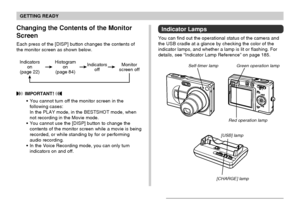 Page 25GETTING READY
25
Indicators
on
(page 22)Histogram
on
(page 84)Indicators
offMonitor
screen off
Changing the Contents of the Monitor
Screen
Each press of the [DISP] button changes the contents of
the monitor screen as shown below.
 IMPORTANT! 
You cannot turn off the monitor screen in the
following cases:
In the PLAY mode, in the BESTSHOT mode, when
not recording in the Movie mode.
You cannot use the [DISP] button to change the
contents of the monitor screen while a movie is being
recorded, or while...