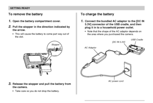 Page 28GETTING READY
28
To charge the battery
1.Connect the bundled AC adaptor to the [DC IN
5.3V] connector of the USB cradle, and then
plug it in to a household power outlet.
Note that the shape of the AC adaptor depends on
the area where you purchased the camera.
AC Adaptor
[DC IN 5.3V]USB Cradle
AC power cord
To remove the battery
1.Open the battery compartment cover.
2.Pull the stopper in the direction indicated by
the arrow.
This will cause the battery to come part way out of
the slot.
Stopper
3.Release...