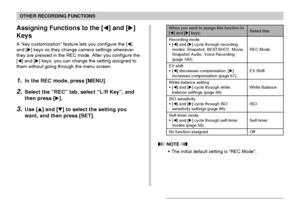 Page 8989
OTHER RECORDING FUNCTIONS
Assigning Functions to the [] and []
Keys
A “key customization” feature lets you configure the []
and [] keys so they change camera settings whenever
they are pressed in the REC mode. After you configure the
[] and [] keys, you can change the setting assigned to
them without going through the menu screen.
1.In the REC mode, press [MENU].
2.Select the “REC” tab, select “L/R Key”, and
then press [].
3.Use [] and [] to select the setting you
want, and then press [SET]....