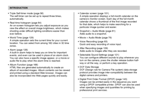 Page 10INTRODUCTION
10
Triple Self-timer mode (page 56)
The self-timer can be set up to repeat three times,
automatically.
Real-time histogram (page 84)
An on-screen histogram lets you adjust exposure as you
view the effect on overall image brightness, which makes
shooting under difficult lighting conditions easier than
ever before.
World Time (page 129)
A simple operation sets the current time for your current
location. You can select from among 162 cities in 32 time
zones.
Alarm (page 126)
A built-in...