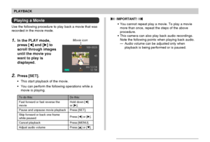 Page 9999
PLAYBACK
Playing a Movie
Use the following procedure to play back a movie that was
recorded in the movie mode.
1.In the PLAY mode,
press [] and [] to
scroll through images
until the movie you
want to play is
displayed.
2.Press [SET].
• This start playback of the movie.
• You can perform the following operations while a
movie is playing.
Movie icon
 IMPORTANT! 
• You cannot repeat play a movie. To play a movie
more than once, repeat the steps of the above
procedure.
• This camera can also play back...