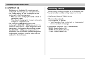 Page 102OTHER RECORDING FUNCTIONS
102
Recording a Movie
You can record movies with audio, up to 10 minutes long.
You can select a resolution setting to suit your needs.
• File Format: Motion JPEG AVI format
• Maximum Movie Length
— Each Movie: 10 minutes
— Total Recording Time: Limited only by the amount of
memory available for storage.
• Approximate Movie File Size (1-minute movie):
72.8MB (Quality Setting: HQ)
43.6MB (Quality Setting: Normal)
17.5MB (Quality Setting: LP)
 IMPORTANT! 
• Digital zoom is disabled...