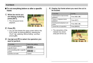 Page 135PLAYBACK
135
To do this:
Fast forward or fast reverse
playback
Pause or unpause movie
playback
Scroll paused playback one
frame
Cancel the cut operation
Do this:
Press [] or [].
Press [SET].
Press [] or [].
Press [MENU].
4.Display the frame where you want the cut to
be located.
•The red portion of the
indicator bar shows
what part will be cut.
To do this:
Cut everything before a
specific frame
Cut everything after a specific
frame
Exit the cut mode
Select this setting:
 Cut
 Cut
Cancel
To cut...