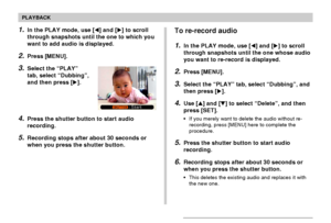 Page 146PLAYBACK
146
To re-record audio
1.In the PLAY mode, use [] and [] to scroll
through snapshots until the one whose audio
you want to re-record is displayed.
2.Press [MENU].
3.Select the “PLAY” tab, select “Dubbing”, and
then press [].
4.Use [] and [] to select “Delete”, and then
press [SET].
•If you merely want to delete the audio without re-
recording, press [MENU] here to complete the
procedure.
5.Press the shutter button to start audio
recording.
6.Recording stops after about 30 seconds or
when...