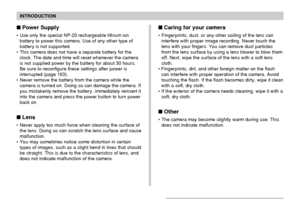 Page 16INTRODUCTION
16
Power Supply
• Use only the special NP-20 rechargeable lithium ion
battery to power this camera. Use of any other type of
battery is not supported.
• This camera does not have a separate battery for the
clock. The date and time will reset whenever the camera
is not supplied power by the battery for about 30 hours.
Be sure to reconfigure these settings after power is
interrupted (page 163).
• Never remove the battery from the camera while the
camera is turned on. Doing so can damage the...