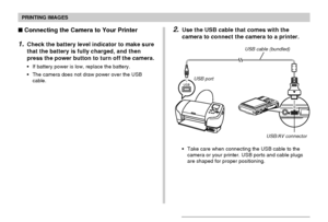 Page 184PRINTING IMAGES
184
 Connecting the Camera to Your Printer
1.Check the battery level indicator to make sure
that the battery is fully charged, and then
press the power button to turn off the camera.
•If battery power is low, replace the battery.
•The camera does not draw power over the USB
cable.
USBUSB portUSB cable (bundled)
USB/AV connector
2.Use the USB cable that comes with the
camera to connect the camera to a printer.
•Take care when connecting the USB cable to the
camera or your printer. USB...